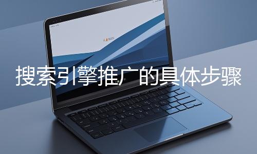 搜索引擎推廣的具體步驟和注意事項有哪些？