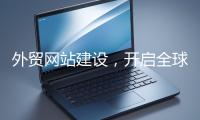 外貿(mào)網(wǎng)站建設(shè)，開啟全球貿(mào)易新征程