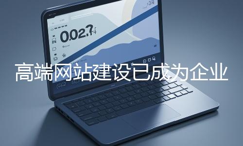 高端網(wǎng)站建設(shè)已成為企業(yè)塑造品牌形象、拓展市場的重要利器